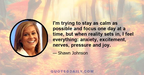 I'm trying to stay as calm as possible and focus one day at a time, but when reality sets in, I feel everything: anxiety, excitement, nerves, pressure and joy.