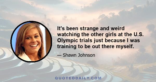 It's been strange and weird watching the other girls at the U.S. Olympic trials just because I was training to be out there myself.