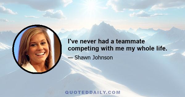 I've never had a teammate competing with me my whole life.