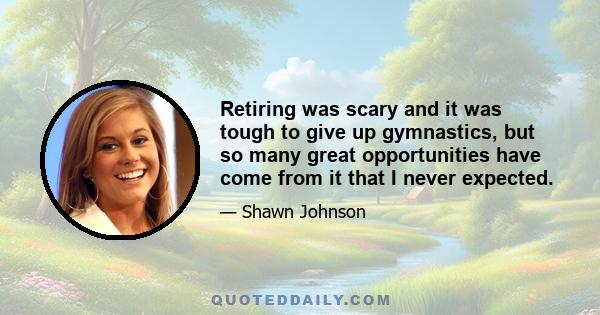 Retiring was scary and it was tough to give up gymnastics, but so many great opportunities have come from it that I never expected.