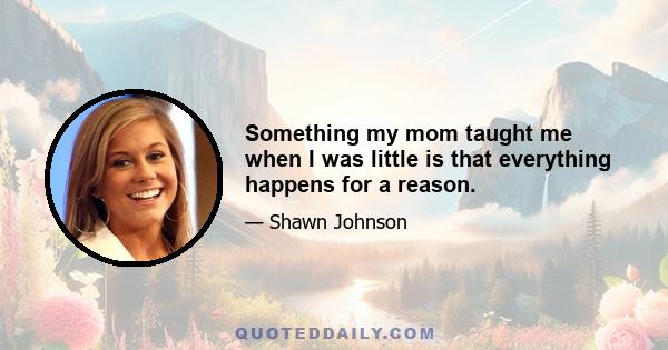 Something my mom taught me when I was little is that everything happens for a reason.