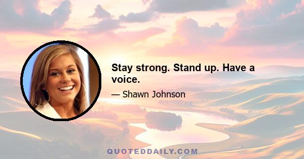 Stay strong. Stand up. Have a voice.