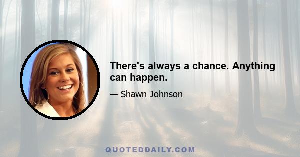 There's always a chance. Anything can happen.