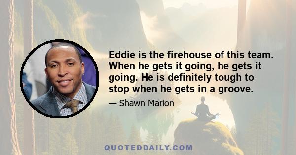 Eddie is the firehouse of this team. When he gets it going, he gets it going. He is definitely tough to stop when he gets in a groove.