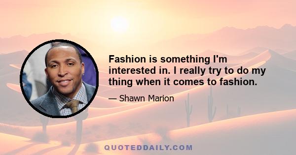 Fashion is something I'm interested in. I really try to do my thing when it comes to fashion.