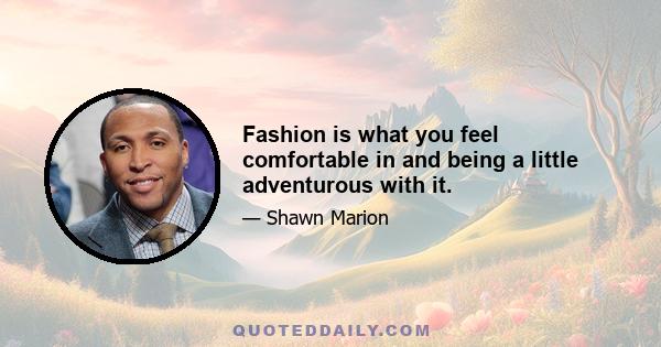 Fashion is what you feel comfortable in and being a little adventurous with it.