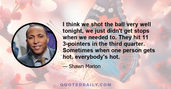 I think we shot the ball very well tonight, we just didn't get stops when we needed to. They hit 11 3-pointers in the third quarter. Sometimes when one person gets hot, everybody's hot.