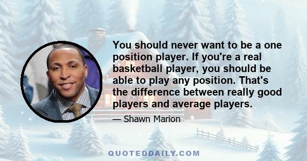 You should never want to be a one position player. If you're a real basketball player, you should be able to play any position. That's the difference between really good players and average players.