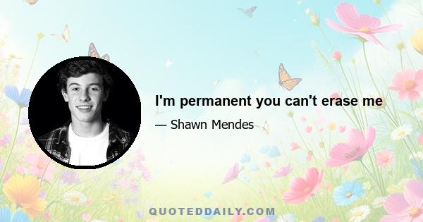 I'm permanent you can't erase me