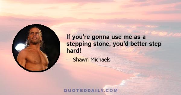 If you're gonna use me as a stepping stone, you'd better step hard!