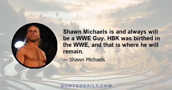 Shawn Michaels is and always will be a WWE Guy. HBK was birthed in the WWE, and that is where he will remain.