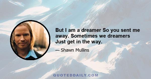 But I am a dreamer So you sent me away. Sometimes we dreamers Just get in the way.