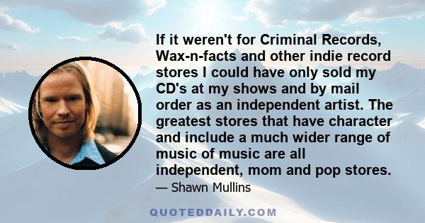 If it weren't for Criminal Records, Wax-n-facts and other indie record stores I could have only sold my CD's at my shows and by mail order as an independent artist. The greatest stores that have character and include a