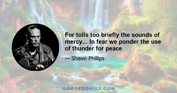 For tolls too briefly the sounds of mercy... In fear we ponder the use of thunder for peace