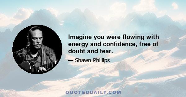 Imagine you were flowing with energy and confidence, free of doubt and fear.