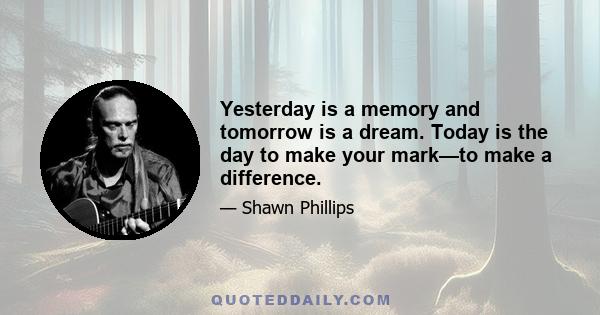 Yesterday is a memory and tomorrow is a dream. Today is the day to make your mark—to make a difference.