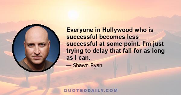 Everyone in Hollywood who is successful becomes less successful at some point. I'm just trying to delay that fall for as long as I can.