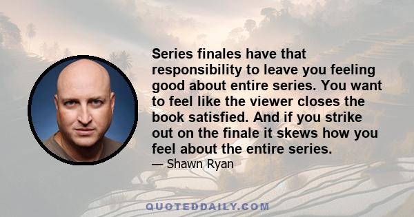 Series finales have that responsibility to leave you feeling good about entire series. You want to feel like the viewer closes the book satisfied. And if you strike out on the finale it skews how you feel about the