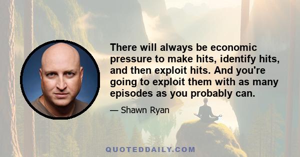 There will always be economic pressure to make hits, identify hits, and then exploit hits. And you're going to exploit them with as many episodes as you probably can.