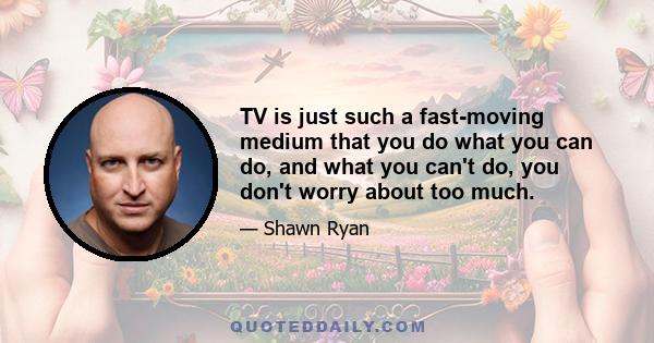 TV is just such a fast-moving medium that you do what you can do, and what you can't do, you don't worry about too much.