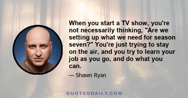 When you start a TV show, you're not necessarily thinking, Are we setting up what we need for season seven? You're just trying to stay on the air, and you try to learn your job as you go, and do what you can.