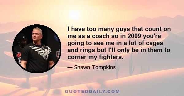 I have too many guys that count on me as a coach so in 2009 you're going to see me in a lot of cages and rings but I'll only be in them to corner my fighters.