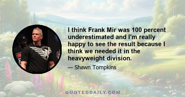 I think Frank Mir was 100 percent underestimated and I'm really happy to see the result because I think we needed it in the heavyweight division.