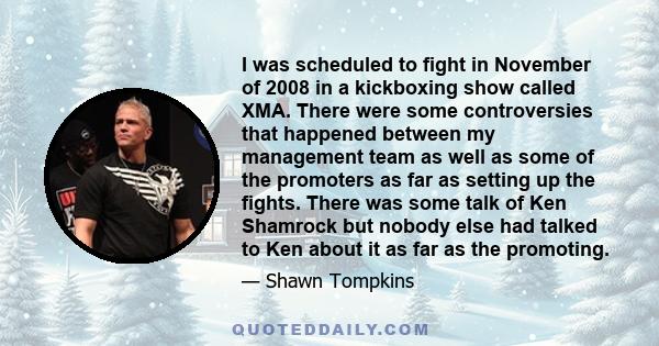 I was scheduled to fight in November of 2008 in a kickboxing show called XMA. There were some controversies that happened between my management team as well as some of the promoters as far as setting up the fights.