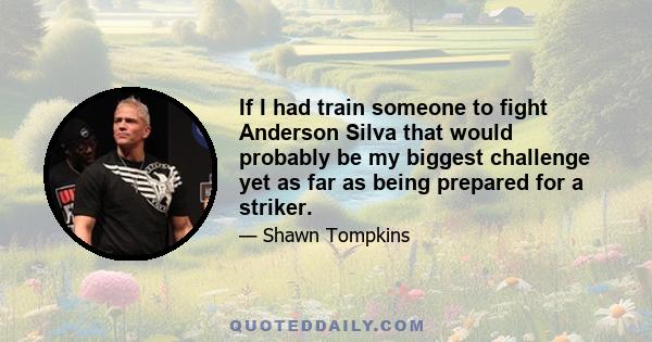 If I had train someone to fight Anderson Silva that would probably be my biggest challenge yet as far as being prepared for a striker.