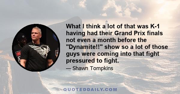 What I think a lot of that was K-1 having had their Grand Prix finals not even a month before the Dynamite!! show so a lot of those guys were coming into that fight pressured to fight.