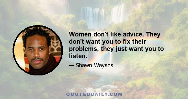 Women don't like advice. They don't want you to fix their problems, they just want you to listen.