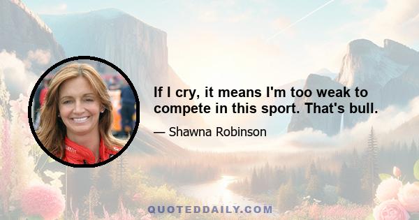 If I cry, it means I'm too weak to compete in this sport. That's bull.