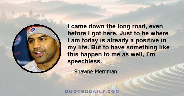 I came down the long road, even before I got here. Just to be where I am today is already a positive in my life. But to have something like this happen to me as well, I'm speechless.