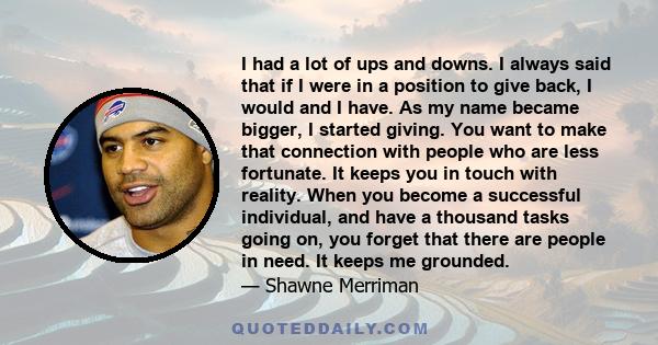 I had a lot of ups and downs. I always said that if I were in a position to give back, I would and I have. As my name became bigger, I started giving. You want to make that connection with people who are less fortunate. 