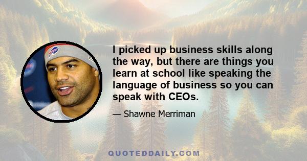 I picked up business skills along the way, but there are things you learn at school like speaking the language of business so you can speak with CEOs.