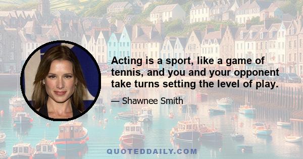 Acting is a sport, like a game of tennis, and you and your opponent take turns setting the level of play.