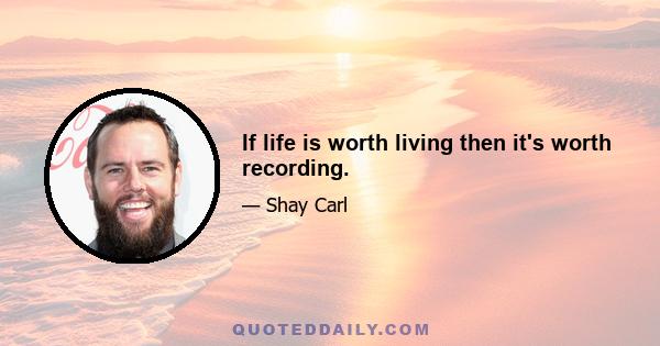 If life is worth living then it's worth recording.