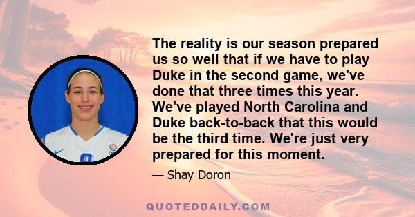 The reality is our season prepared us so well that if we have to play Duke in the second game, we've done that three times this year. We've played North Carolina and Duke back-to-back that this would be the third time.