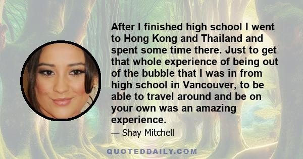 After I finished high school I went to Hong Kong and Thailand and spent some time there. Just to get that whole experience of being out of the bubble that I was in from high school in Vancouver, to be able to travel