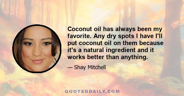 Coconut oil has always been my favorite. Any dry spots I have I'll put coconut oil on them because it's a natural ingredient and it works better than anything.