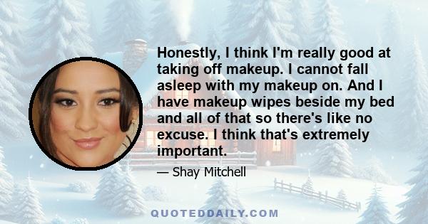 Honestly, I think I'm really good at taking off makeup. I cannot fall asleep with my makeup on. And I have makeup wipes beside my bed and all of that so there's like no excuse. I think that's extremely important.