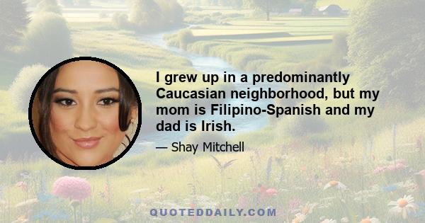 I grew up in a predominantly Caucasian neighborhood, but my mom is Filipino-Spanish and my dad is Irish.