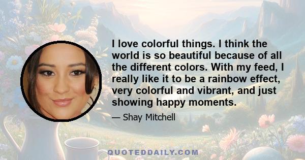 I love colorful things. I think the world is so beautiful because of all the different colors. With my feed, I really like it to be a rainbow effect, very colorful and vibrant, and just showing happy moments.