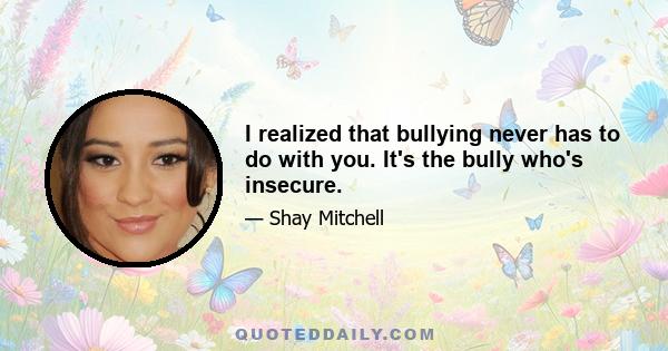 I realized that bullying never has to do with you. It's the bully who's insecure.