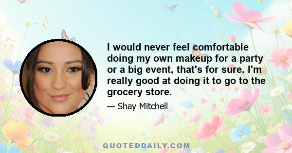 I would never feel comfortable doing my own makeup for a party or a big event, that's for sure. I'm really good at doing it to go to the grocery store.