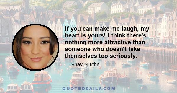 If you can make me laugh, my heart is yours! I think there's nothing more attractive than someone who doesn't take themselves too seriously.