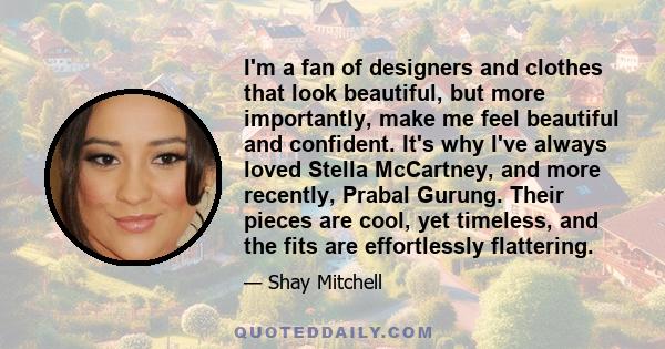 I'm a fan of designers and clothes that look beautiful, but more importantly, make me feel beautiful and confident. It's why I've always loved Stella McCartney, and more recently, Prabal Gurung. Their pieces are cool,