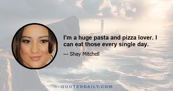 I'm a huge pasta and pizza lover. I can eat those every single day.