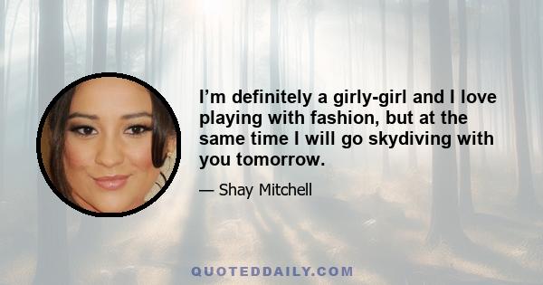 I’m definitely a girly-girl and I love playing with fashion, but at the same time I will go skydiving with you tomorrow.