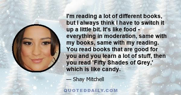 I'm reading a lot of different books, but I always think I have to switch it up a little bit. It's like food - everything in moderation, same with my books, same with my reading. You read books that are good for you and 